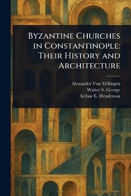 Byzantine Churches in Constantinople: Their History and Architecture - Alexander Van Millingen,Walter S George,Arthur E (Arthur Edward) Henderson - cover