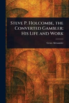 Steve P. Holcombe, the Converted Gambler: His Life and Work - Gross Alexander - cover