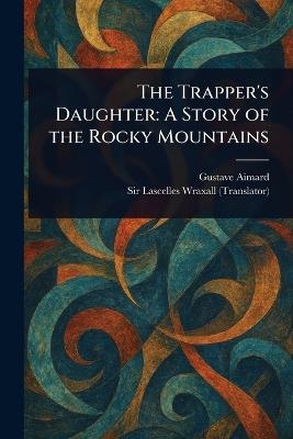 The Trapper's Daughter: A Story of the Rocky Mountains - Gustave Aimard,Lascelles Wraxall - cover