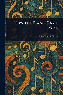 How the Piano Came to Be - Ellye Howell Glover - cover