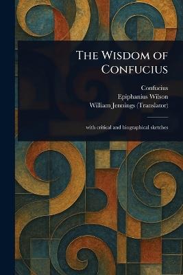 The Wisdom of Confucius - Confucius,Epiphanius Wilson,William Jennings - cover