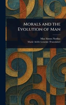 Morals and the Evolution of Man - Max Simon Nordau,Marie Adèle Lewenz - cover