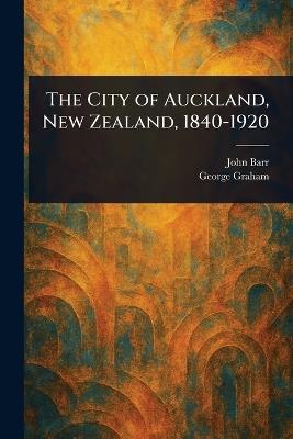 The City of Auckland, New Zealand, 1840-1920 - John Barr,George Graham - cover