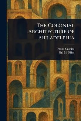 The Colonial Architecture of Philadelphia - Frank Cousins,Phil M (Phil Madison) Riley - cover