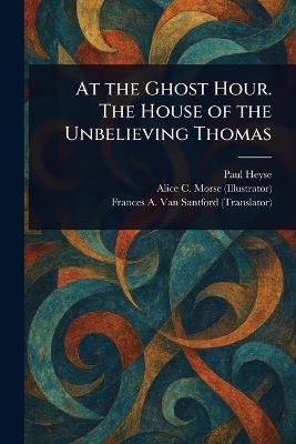 At the Ghost Hour. The House of the Unbelieving Thomas - Paul Heyse,Alice C (Alice Cordelia) Morse,Frances A Van Santford - cover