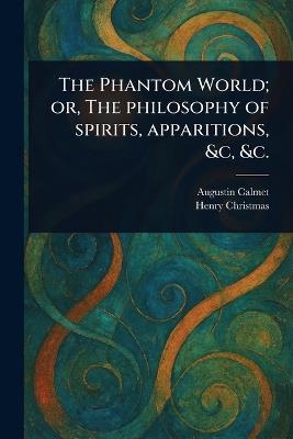 The Phantom World; or, The Philosophy of Spirits, Apparitions, &c, &c. - Augustin Calmet,Henry Christmas - cover