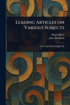Leading Articles on Various Subjects - Hugh Miller,John Davidson - cover