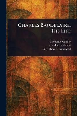 Charles Baudelaire, His Life - Théophile Gautier,Charles Baudelaire,Guy Thorne - cover