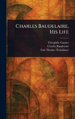 Charles Baudelaire, His Life - Théophile Gautier,Charles Baudelaire,Guy Thorne - cover