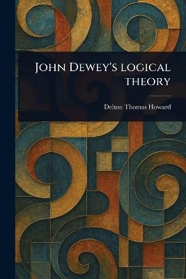 John Dewey's Logical Theory - Delton Thomas Howard - cover