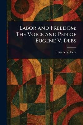 Labor and Freedom: The Voice and Pen of Eugene V. Debs - Eugene V (Eugene Victor) Debs - cover