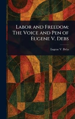 Labor and Freedom: The Voice and Pen of Eugene V. Debs - Eugene V (Eugene Victor) Debs - cover