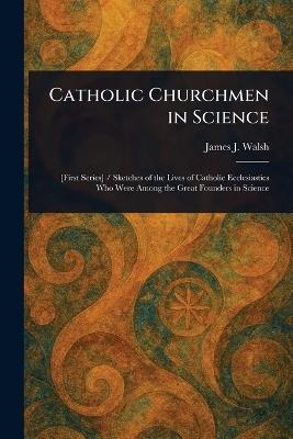 Catholic Churchmen in Science - James J (James Joseph) Walsh - cover
