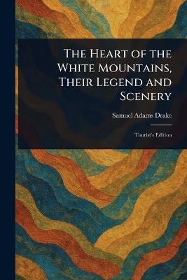 The Heart of the White Mountains, Their Legend and Scenery - Samuel Adams Drake - cover