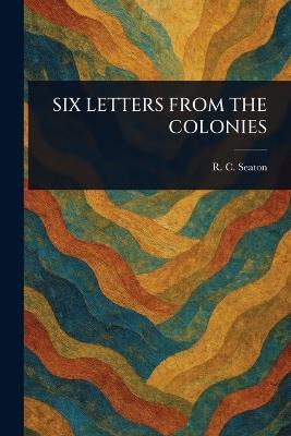 Six Letters from the Colonies - R C (Robert Cooper) Seaton - cover