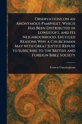 Observations on an Anonymous Pamphlet, Which Has Been Distributed in Lowestoft, and Its Neighbourhood, Entitled Reasons Why a Churchman May With Great Justice Refuse to Subscribe to the British and Foreign Bible Society - Francis Cunningham - cover