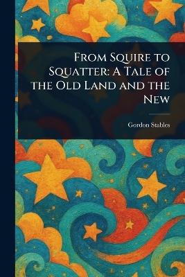 From Squire to Squatter: A Tale of the Old Land and the New - Gordon Stables - cover