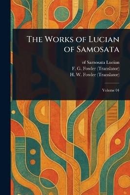 The Works of Lucian of Samosata - Of Samosata Lucian,F G (Francis George) Fowler,H W (Henry Watson) Fowler - cover