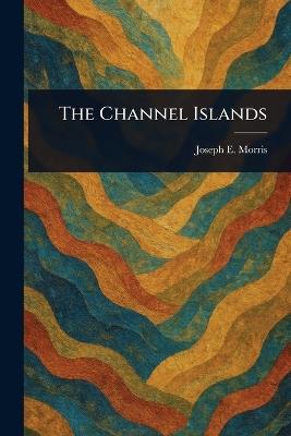 The Channel Islands - Joseph E (Joseph Ernest) Morris - cover