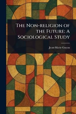 The Non-religion of the Future: A Sociological Study - Jean-Marie Guyau - cover