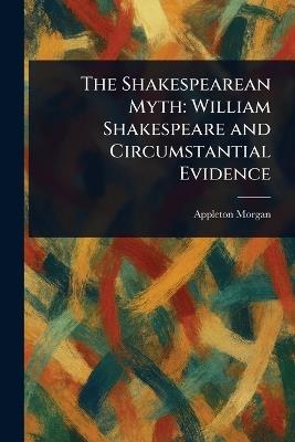 The Shakespearean Myth: William Shakespeare and Circumstantial Evidence - Appleton Morgan - cover