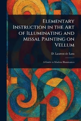 Elementary Instruction in the Art of Illuminating and Missal Painting on Vellum - D (David) Laurent de Lara - cover