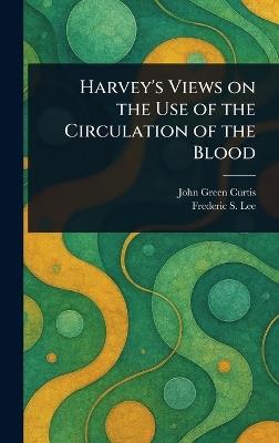 Harvey's Views on the Use of the Circulation of the Blood - John Green Curtis,Frederic S (Frederic Schiller) Lee - cover