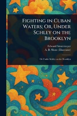 Fighting in Cuban Waters; Or, Under Schley on the Brooklyn - Edward Stratemeyer,A B Shute - cover
