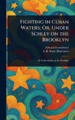 Fighting in Cuban Waters; Or, Under Schley on the Brooklyn - Edward Stratemeyer,A B Shute - cover