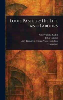 Louis Pasteur: His Life and Labours - René Vallery-Radot,John Tyndall,Elizabeth Emma Proby Lady Hamilton - cover