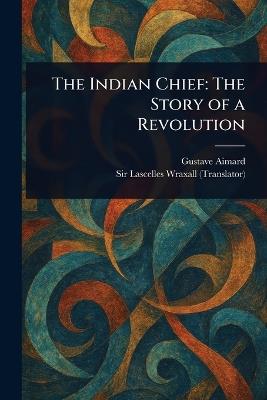 The Indian Chief: The Story of a Revolution - Gustave Aimard,Lascelles Wraxall - cover