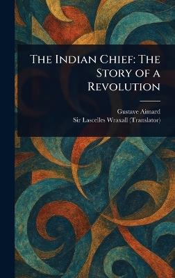 The Indian Chief: The Story of a Revolution - Gustave Aimard,Lascelles Wraxall - cover