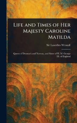 Life and Times of Her Majesty Caroline Matilda - Lascelles Wraxall - cover