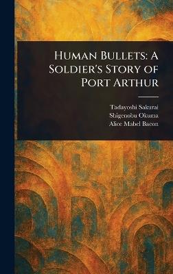 Human Bullets: A Soldier's Story of Port Arthur - Tadayoshi Sakurai,Shigenobu Okuma,Alice Mabel Bacon - cover