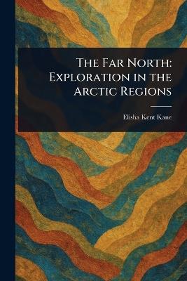 The Far North: Exploration in the Arctic Regions - Elisha Kent Kane - cover