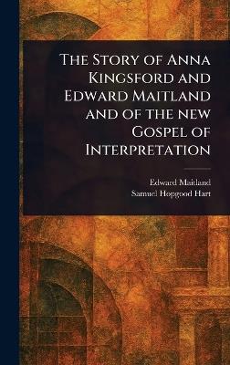 The Story of Anna Kingsford and Edward Maitland and of the New Gospel of Interpretation - Edward Maitland,Samuel Hopgood Hart - cover