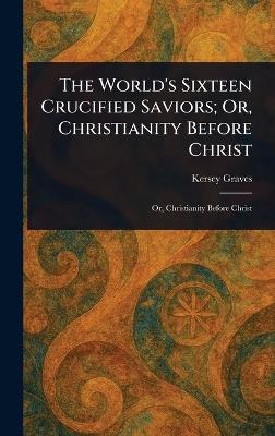 The World's Sixteen Crucified Saviors; Or, Christianity Before Christ - Kersey Graves - cover