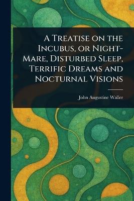 A Treatise on the Incubus, or Night-Mare, Disturbed Sleep, Terrific Dreams and Nocturnal Visions - John Augustine Waller - cover