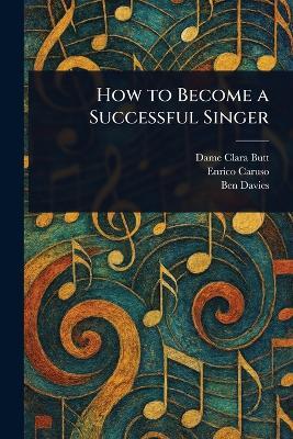 How to Become a Successful Singer - Clara Dame Butt,Enrico Caruso,Ben Davies - cover