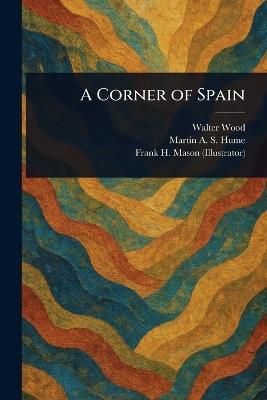 A Corner of Spain - Walter Wood,Martin A S (Martin Andrew Sha Hume,Frank H (Frank Henry) Mason - cover