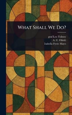 What Shall We Do? - Leo Graf Tolstoy,A C (Arthur Charles) Fifield,Isabella Fyvie Mayo - cover