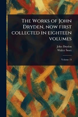 The Works of John Dryden, Now First Collected in Eighteen Volumes - John Dryden,Walter Scott - cover
