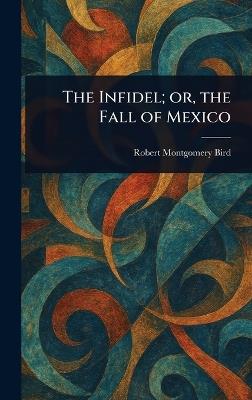 The Infidel; or, the Fall of Mexico - Robert Montgomery Bird - cover