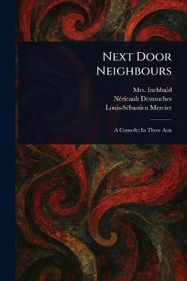 Next Door Neighbours - Inchbald,Néricault Destouches,Louis-Sébastien Mercier - cover
