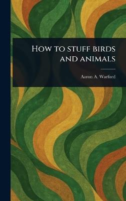 How to Stuff Birds and Animals - Aaron A Warford - cover