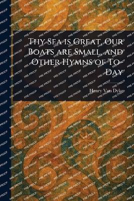 Thy Sea is Great, Our Boats Are Small, and Other Hymns of To-Day - Henry Van Dyke - cover