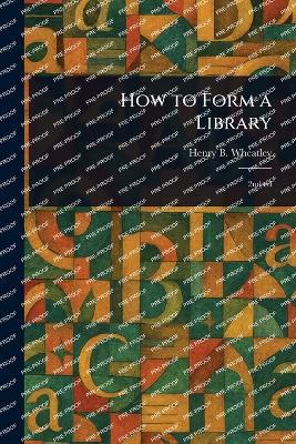 How to Form a Library - Henry B (Henry Benjamin) Wheatley - cover