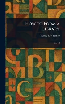 How to Form a Library - Henry B (Henry Benjamin) Wheatley - cover
