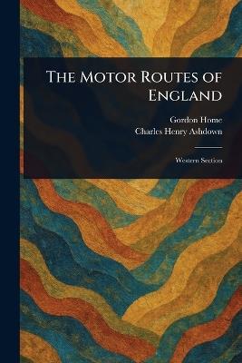 The Motor Routes of England - Gordon Home,Charles Henry Ashdown - cover