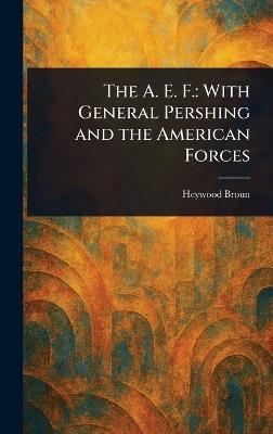 The A. E. F.: With General Pershing and the American Forces - Heywood Broun - cover